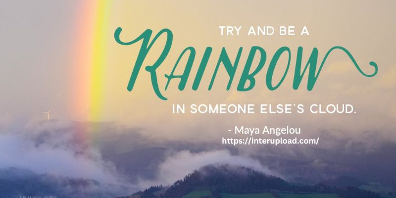 “Try to be a rainbow in someone else’s cloud.” ~ Maya Angelou