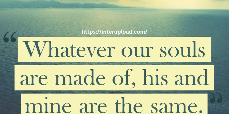 “Whatever our souls are made of his and mine are the same.