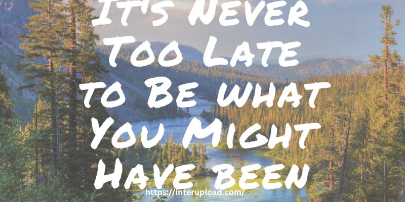 “It is never too late to be what you might have been.” ~ George Eliot
