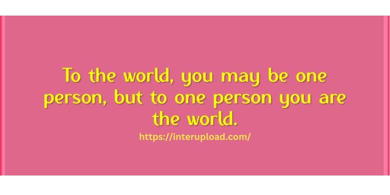 “To the world you may be just one person, but to one person you may be the world