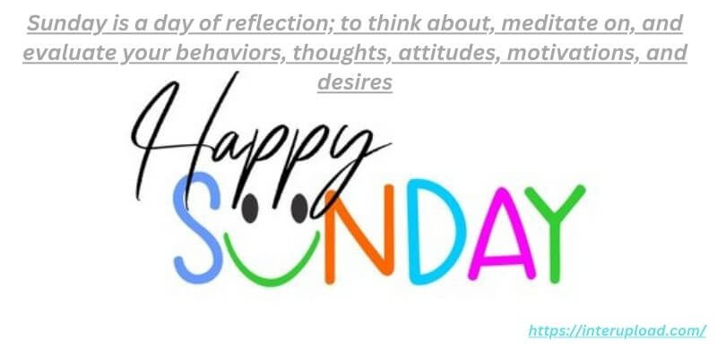Sunday is a day of reflection; to think about, meditate on, and evaluate your behaviors, thoughts, attitudes, motivations, and desires.”